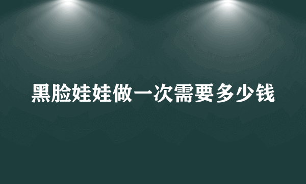 黑脸娃娃做一次需要多少钱