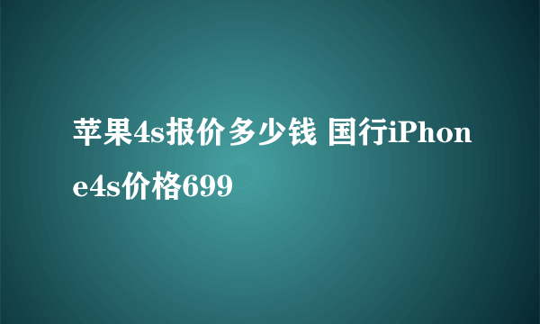 苹果4s报价多少钱 国行iPhone4s价格699