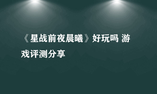 《星战前夜晨曦》好玩吗 游戏评测分享