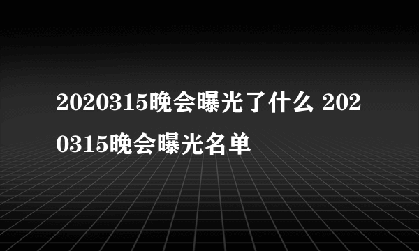 2020315晚会曝光了什么 2020315晚会曝光名单