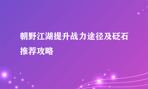 朝野江湖提升战力途径及砭石推荐攻略