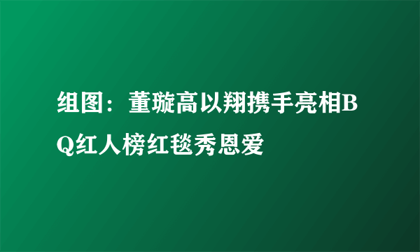 组图：董璇高以翔携手亮相BQ红人榜红毯秀恩爱