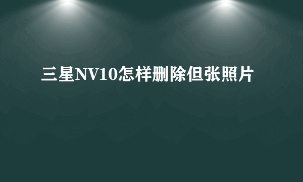 三星NV10怎样删除但张照片