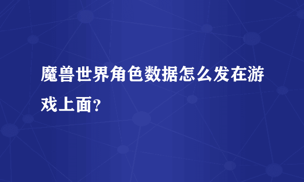 魔兽世界角色数据怎么发在游戏上面？