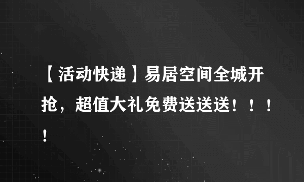 【活动快递】易居空间全城开抢，超值大礼免费送送送！！！！