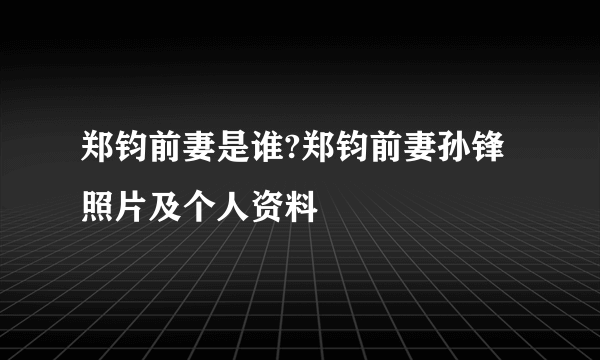 郑钧前妻是谁?郑钧前妻孙锋照片及个人资料