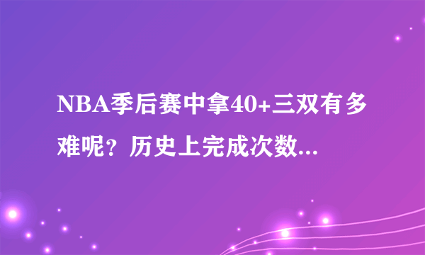 NBA季后赛中拿40+三双有多难呢？历史上完成次数最多的是谁呢？