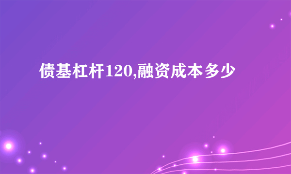 债基杠杆120,融资成本多少