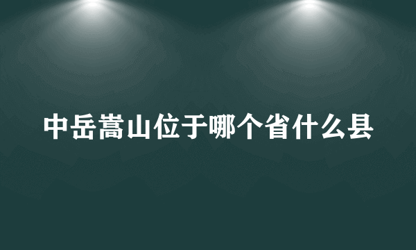 中岳嵩山位于哪个省什么县