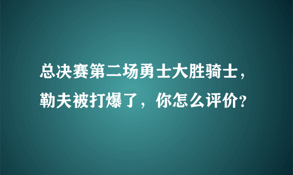 总决赛第二场勇士大胜骑士，勒夫被打爆了，你怎么评价？