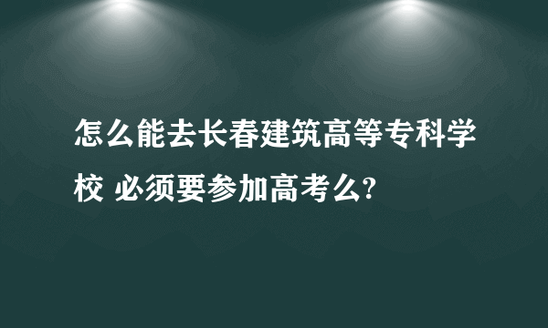 怎么能去长春建筑高等专科学校 必须要参加高考么?