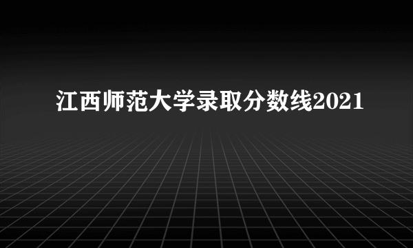 江西师范大学录取分数线2021