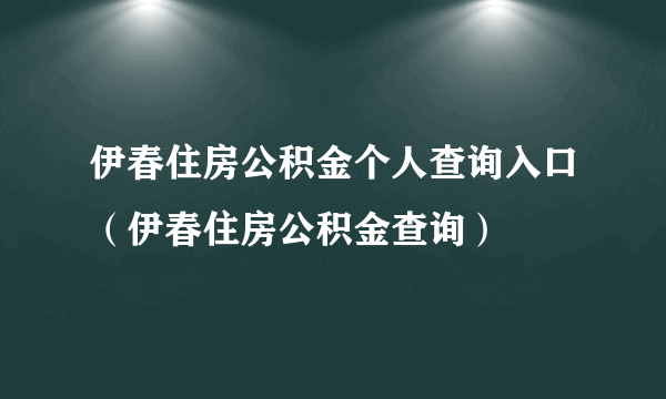 伊春住房公积金个人查询入口（伊春住房公积金查询）