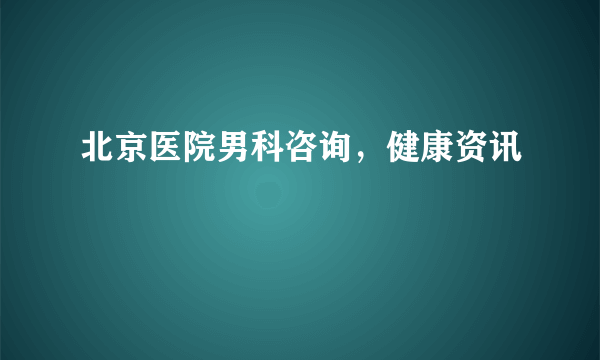 北京医院男科咨询，健康资讯