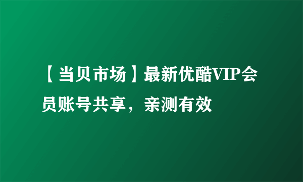 【当贝市场】最新优酷VIP会员账号共享，亲测有效