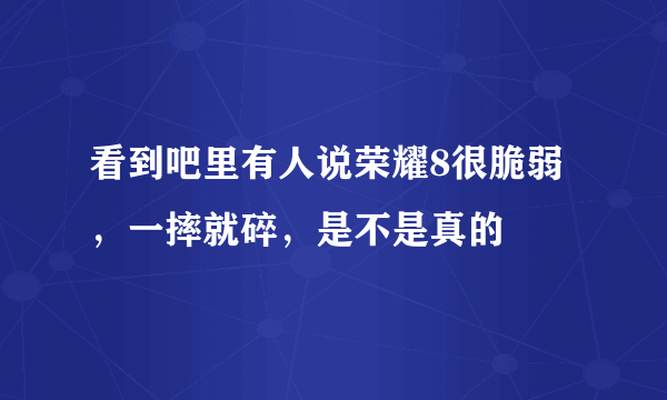 看到吧里有人说荣耀8很脆弱，一摔就碎，是不是真的