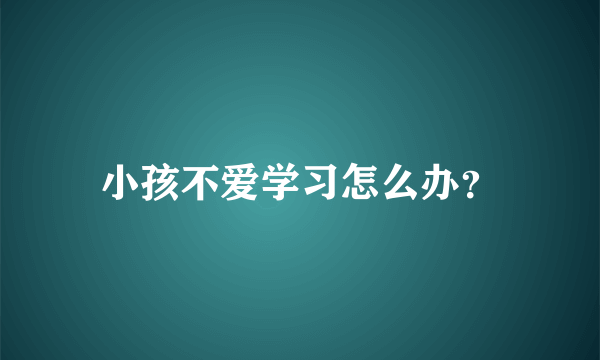 小孩不爱学习怎么办？