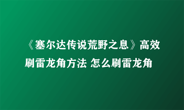 《塞尔达传说荒野之息》高效刷雷龙角方法 怎么刷雷龙角