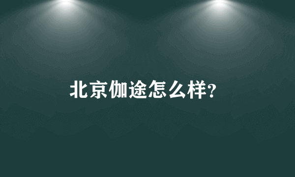 北京伽途怎么样？