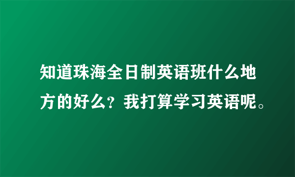 知道珠海全日制英语班什么地方的好么？我打算学习英语呢。