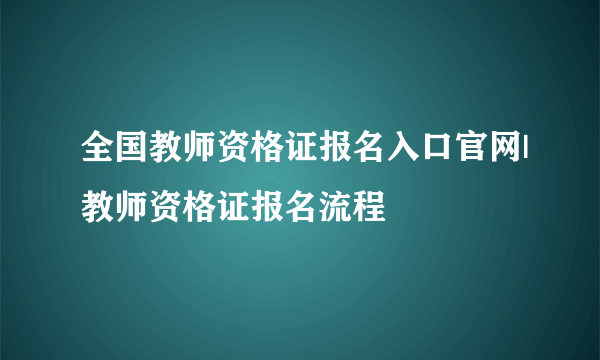 全国教师资格证报名入口官网|教师资格证报名流程