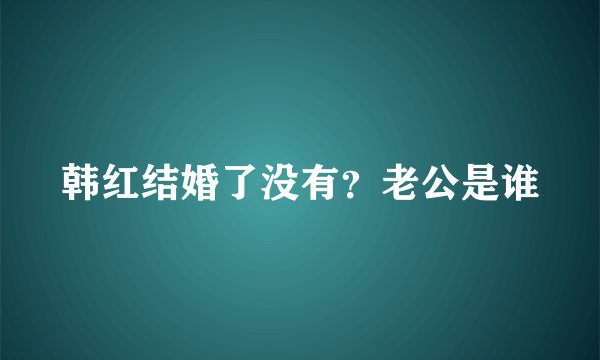 韩红结婚了没有？老公是谁