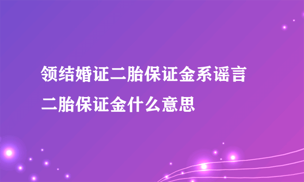 领结婚证二胎保证金系谣言 二胎保证金什么意思