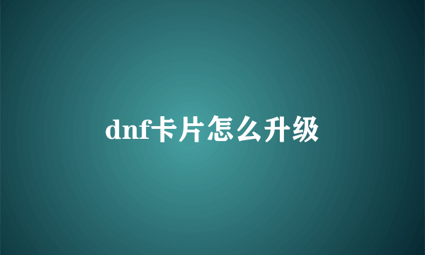 dnf卡片怎么升级