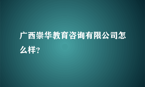 广西崇华教育咨询有限公司怎么样？