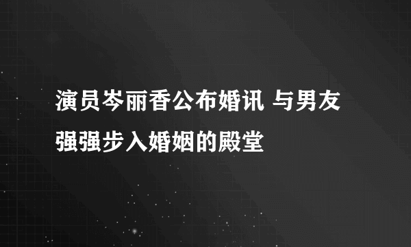 演员岑丽香公布婚讯 与男友强强步入婚姻的殿堂