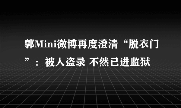 郭Mini微博再度澄清“脱衣门”：被人盗录 不然已进监狱