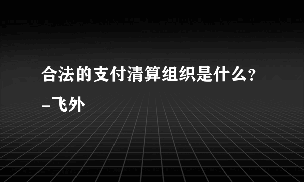 合法的支付清算组织是什么？-飞外