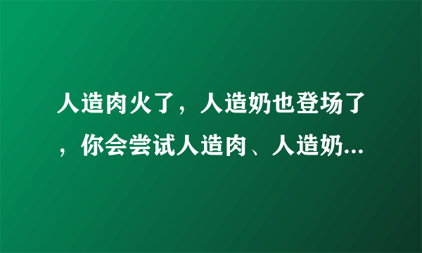 人造肉火了，人造奶也登场了，你会尝试人造肉、人造奶吗？怎么鉴别这些产品？