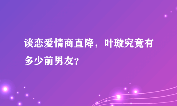 谈恋爱情商直降，叶璇究竟有多少前男友？