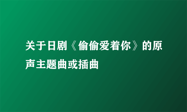 关于日剧《偷偷爱着你》的原声主题曲或插曲