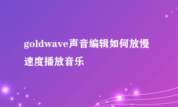 goldwave声音编辑如何放慢速度播放音乐