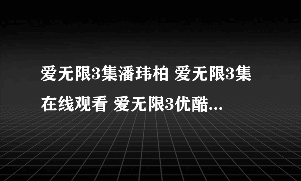 爱无限3集潘玮柏 爱无限3集在线观看 爱无限3优酷视频 爱无限3高清视频观看