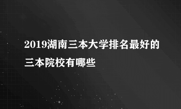 2019湖南三本大学排名最好的三本院校有哪些