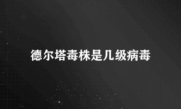 德尔塔毒株是几级病毒