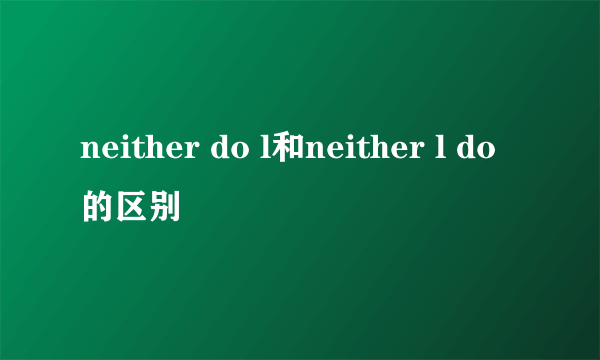 neither do l和neither l do的区别