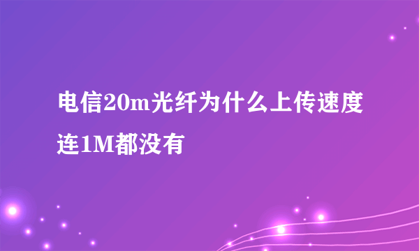 电信20m光纤为什么上传速度连1M都没有