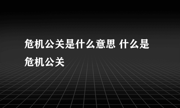 危机公关是什么意思 什么是危机公关