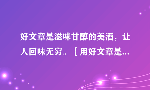 好文章是滋味甘醇的美酒，让人回味无穷。【用好文章是 ，让人 。】仿写