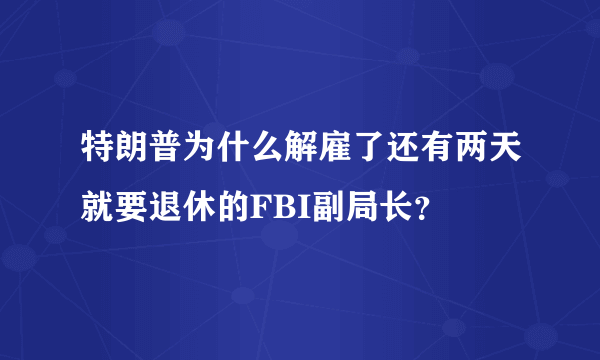 特朗普为什么解雇了还有两天就要退休的FBI副局长？