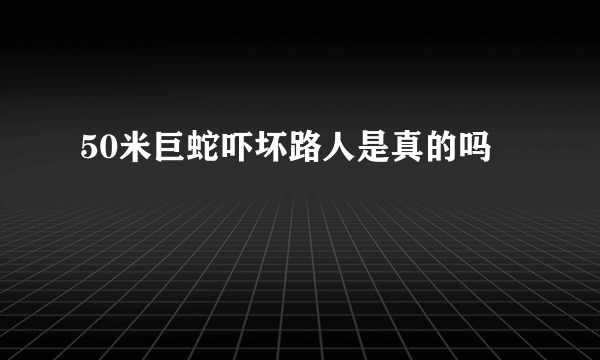 50米巨蛇吓坏路人是真的吗