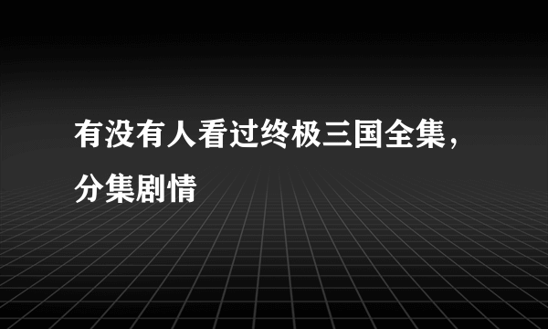 有没有人看过终极三国全集，分集剧情