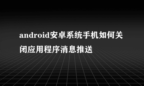 android安卓系统手机如何关闭应用程序消息推送