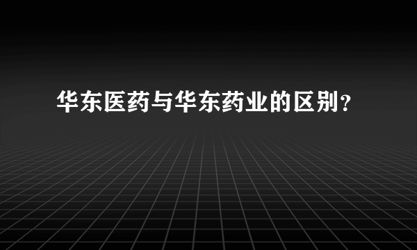 华东医药与华东药业的区别？