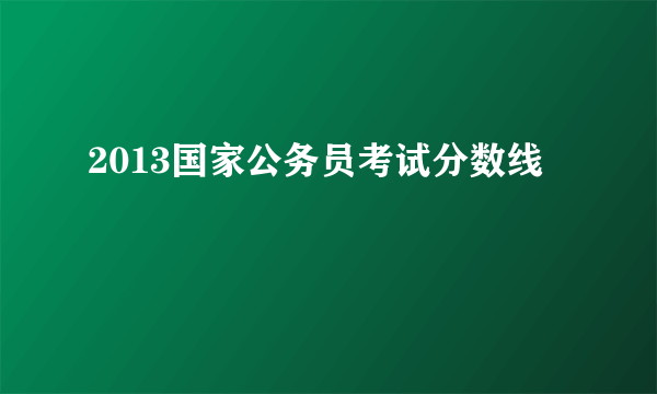 2013国家公务员考试分数线