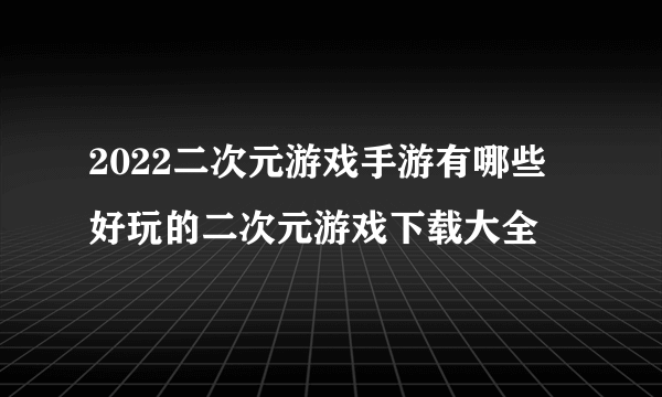 2022二次元游戏手游有哪些 好玩的二次元游戏下载大全